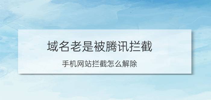 域名老是被腾讯拦截 手机网站拦截怎么解除？